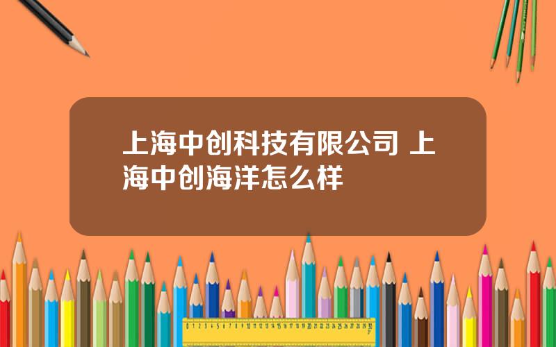 上海中创科技有限公司 上海中创海洋怎么样